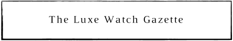 The Luxe Watch Gazette